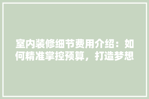 室内装修细节费用介绍：如何精准掌控预算，打造梦想家园 现代风格装饰