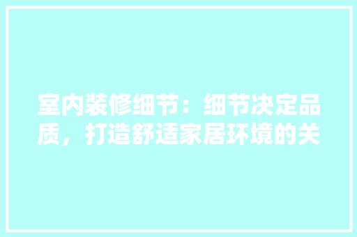 室内装修细节：细节决定品质，打造舒适家居环境的关键要素 现代风格装饰