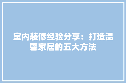 室内装修经验分享：打造温馨家居的五大方法 现代风格装饰