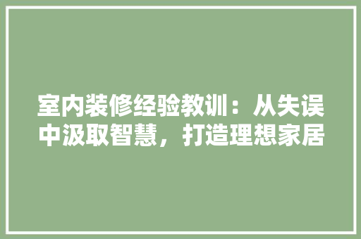 室内装修经验教训：从失误中汲取智慧，打造理想家居环境 现代风格装饰
