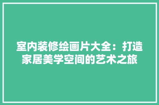 室内装修绘画片大全：打造家居美学空间的艺术之旅 现代风格装饰