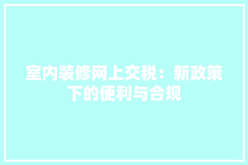 室内装修网上交税：新政策下的便利与合规 现代风格装饰