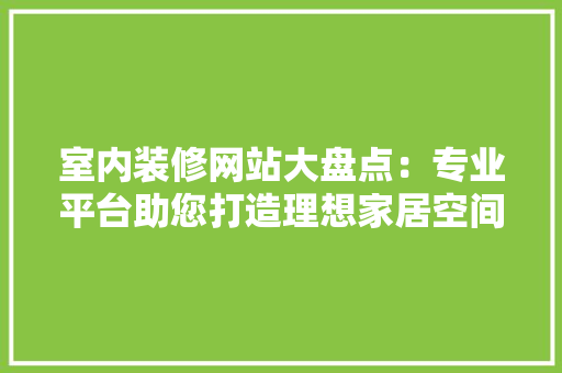 室内装修网站大盘点：专业平台助您打造理想家居空间 现代风格装饰