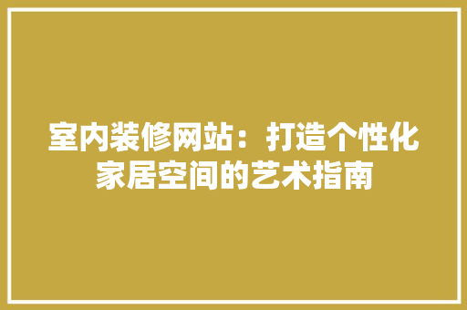 室内装修网站：打造个性化家居空间的艺术指南 现代风格装饰