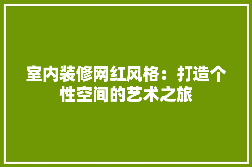 室内装修网红风格：打造个性空间的艺术之旅 现代风格装饰