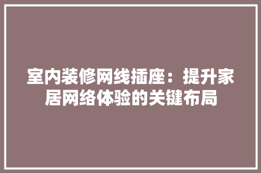 室内装修网线插座：提升家居网络体验的关键布局 现代风格装饰