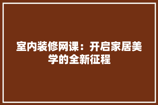 室内装修网课：开启家居美学的全新征程 现代风格装饰