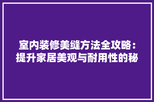 室内装修美缝方法全攻略：提升家居美观与耐用性的秘密武器 现代风格装饰