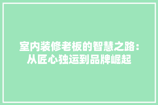 室内装修老板的智慧之路：从匠心独运到品牌崛起 现代风格装饰