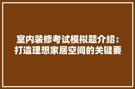 室内装修考试模拟题介绍：打造理想家居空间的关键要素 现代风格装饰