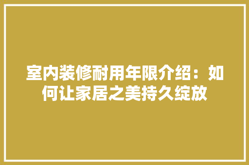室内装修耐用年限介绍：如何让家居之美持久绽放