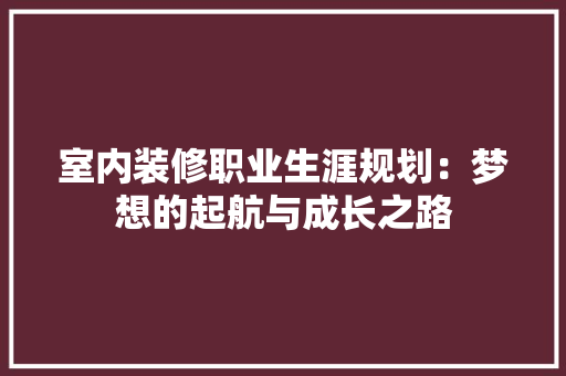 室内装修职业生涯规划：梦想的起航与成长之路 现代风格装饰