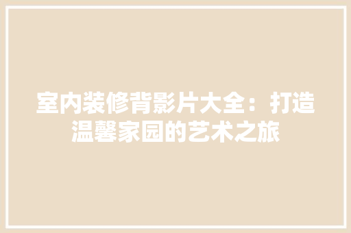 室内装修背影片大全：打造温馨家园的艺术之旅 现代风格装饰