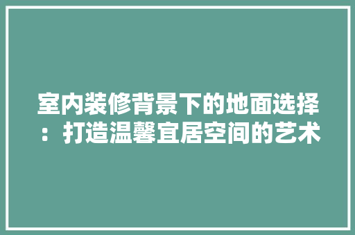 室内装修背景下的地面选择：打造温馨宜居空间的艺术 现代风格装饰