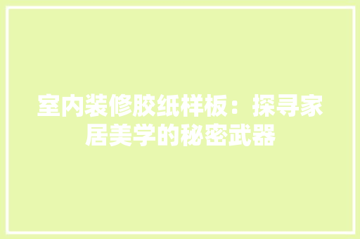 室内装修胶纸样板：探寻家居美学的秘密武器 现代风格装饰