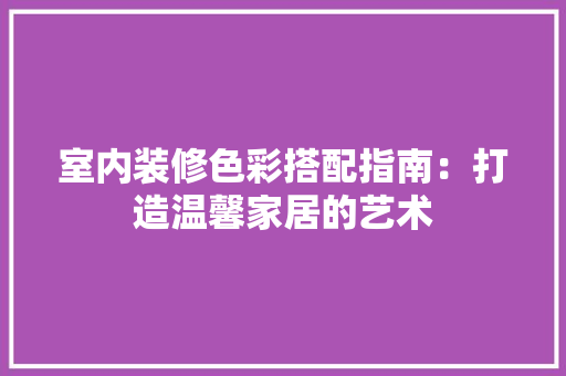 室内装修色彩搭配指南：打造温馨家居的艺术 现代风格装饰