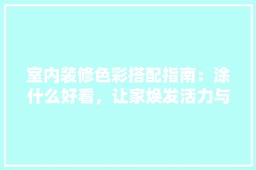 室内装修色彩搭配指南：涂什么好看，让家焕发活力与和谐 现代风格装饰