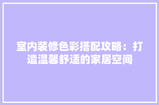 室内装修色彩搭配攻略：打造温馨舒适的家居空间 现代风格装饰