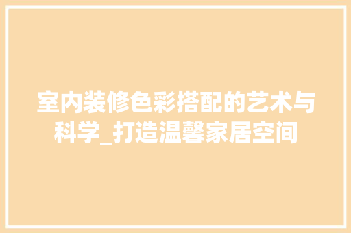 室内装修色彩搭配的艺术与科学_打造温馨家居空间 现代风格装饰