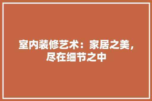 室内装修艺术：家居之美，尽在细节之中 现代风格装饰