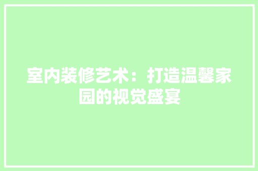 室内装修艺术：打造温馨家园的视觉盛宴 现代风格装饰