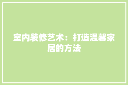 室内装修艺术：打造温馨家居的方法 现代风格装饰