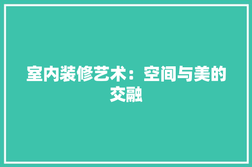 室内装修艺术：空间与美的交融 现代风格装饰