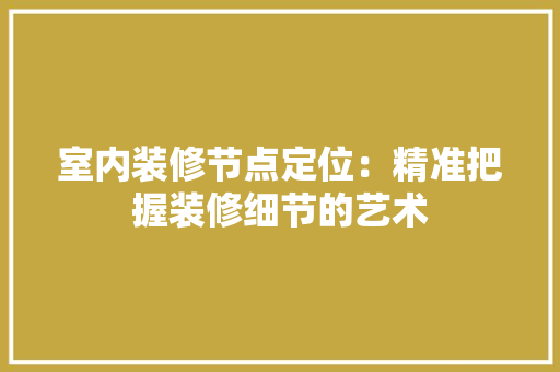 室内装修节点定位：精准把握装修细节的艺术 现代风格装饰
