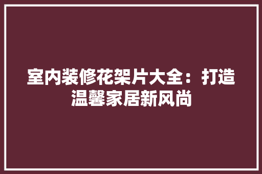 室内装修花架片大全：打造温馨家居新风尚