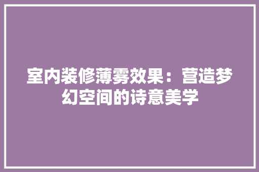 室内装修薄雾效果：营造梦幻空间的诗意美学 现代风格装饰