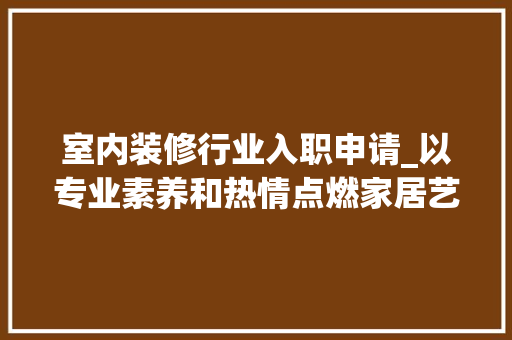 室内装修行业入职申请_以专业素养和热情点燃家居艺术之梦 现代风格装饰
