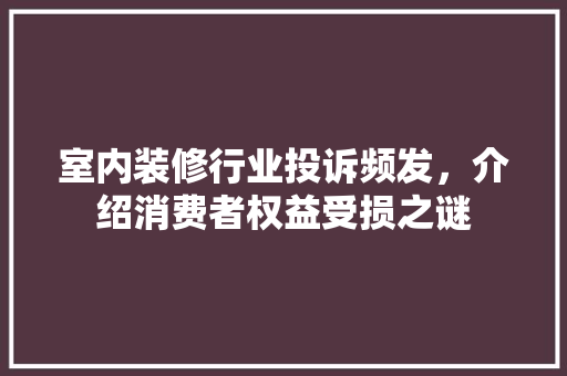 室内装修行业投诉频发，介绍消费者权益受损之谜 现代风格装饰