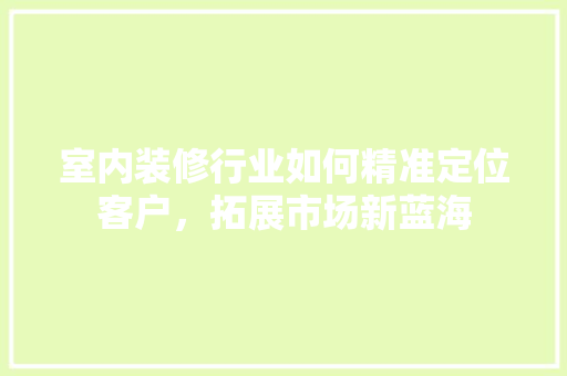 室内装修行业如何精准定位客户，拓展市场新蓝海 现代风格装饰