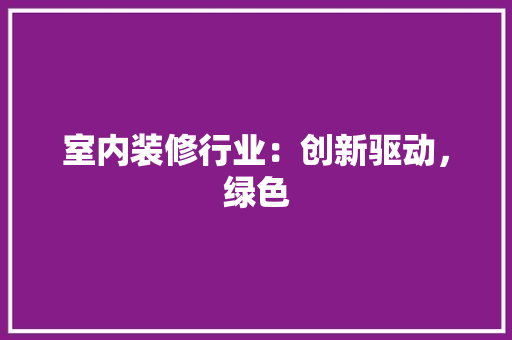 室内装修行业：创新驱动，绿色 现代风格装饰