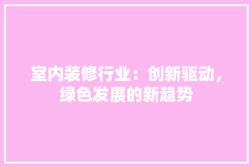 室内装修行业:创新驱动,绿色发展的新趋势 现代风格装饰 室内装修行业:创新驱动,绿色发展的新趋势 现代风格装饰
