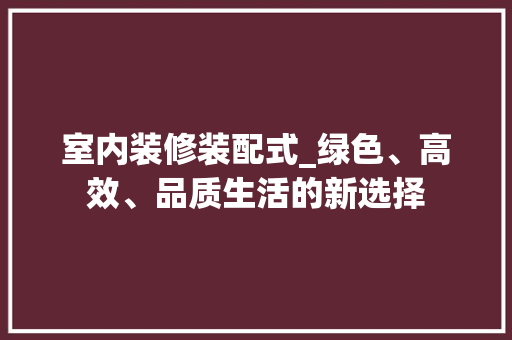室内装修装配式_绿色、高效、品质生活的新选择 现代风格装饰