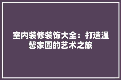 室内装修装饰大全：打造温馨家园的艺术之旅 现代风格装饰