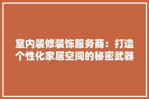 室内装修装饰服务商：打造个性化家居空间的秘密武器