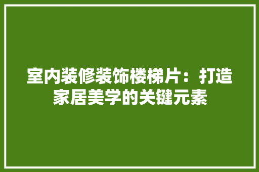室内装修装饰楼梯片：打造家居美学的关键元素 现代风格装饰
