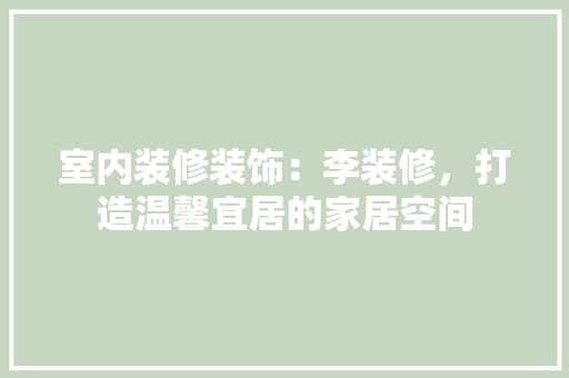 室内装修装饰：李装修，打造温馨宜居的家居空间 现代风格装饰