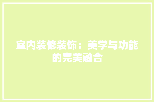 室内装修装饰：美学与功能的完美融合 现代风格装饰