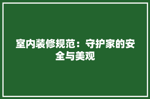室内装修规范：守护家的安全与美观 现代风格装饰
