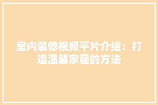 室内装修视频平片介绍：打造温馨家居的方法 现代风格装饰