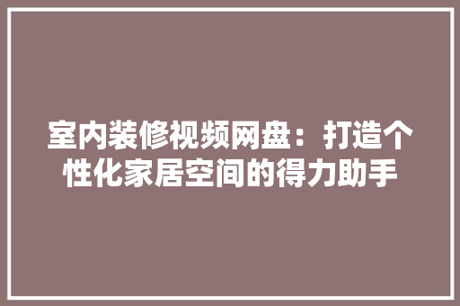 室内装修视频网盘：打造个性化家居空间的得力助手 现代风格装饰