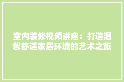室内装修视频讲座：打造温馨舒适家居环境的艺术之旅 现代风格装饰