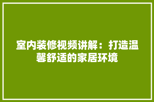 室内装修视频讲解：打造温馨舒适的家居环境 现代风格装饰