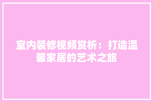 室内装修视频赏析：打造温馨家居的艺术之旅 现代风格装饰