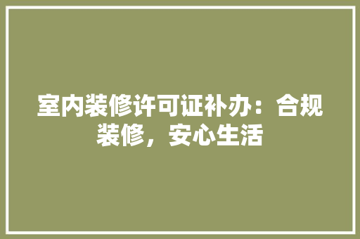 室内装修许可证补办：合规装修，安心生活 现代风格装饰