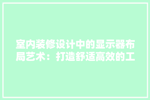 室内装修设计中的显示器布局艺术：打造舒适高效的工作空间 现代风格装饰