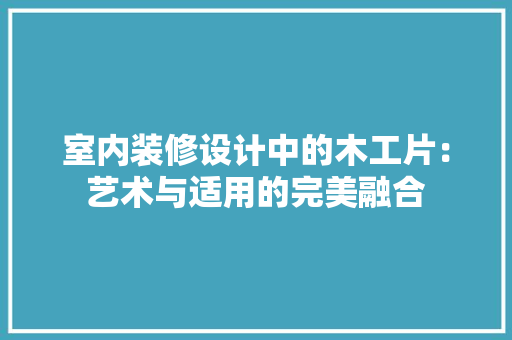室内装修设计中的木工片：艺术与适用的完美融合 现代风格装饰